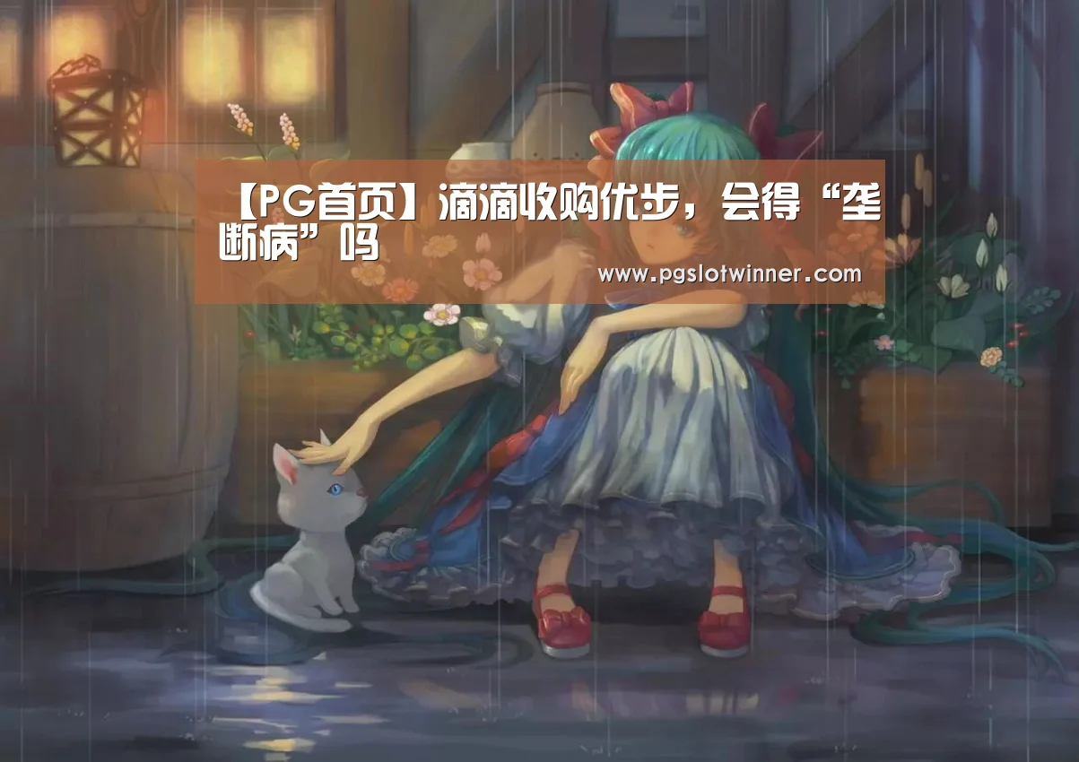 【PG首页】滴滴收购优步,会得“垄断病”吗(图2) PG首页