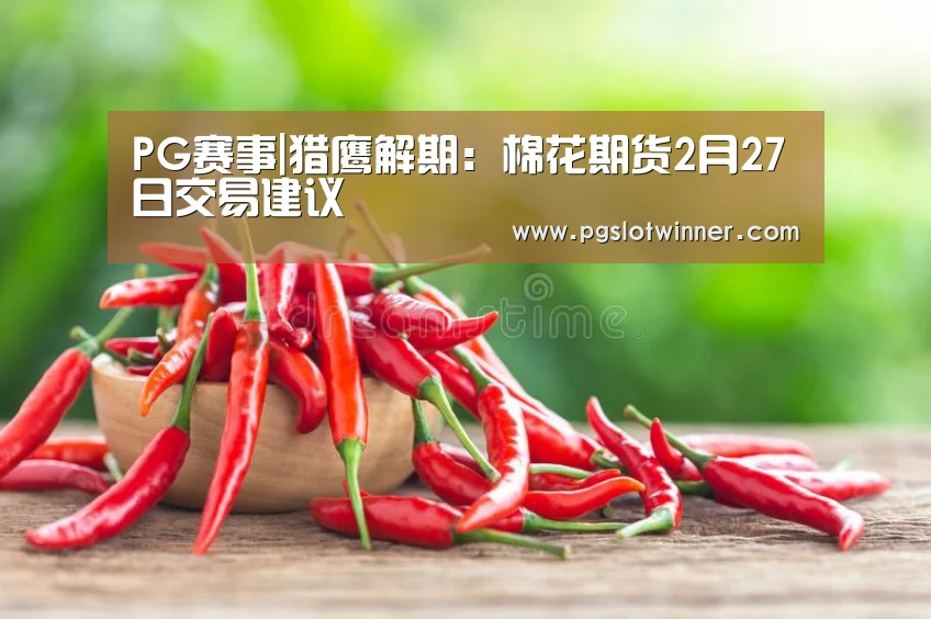 PG赛事|猎鹰解期:棉花期货2月27日交易建议(图1) PG娱乐